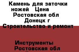 Камень для заточки ножей › Цена ­ 750 - Ростовская обл., Донецк г. Строительство и ремонт » Инструменты   . Ростовская обл.,Донецк г.